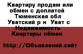 Квартиру продам или обмен с доплатой  - Тюменская обл., Уватский р-н, Уват с. Недвижимость » Квартиры обмен   
